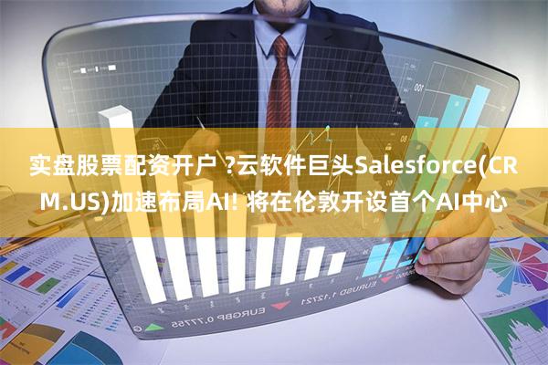 实盘股票配资开户 ?云软件巨头Salesforce(CRM.US)加速布局AI! 将在伦敦开设首个AI中心