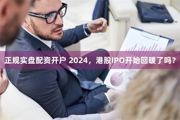 正规实盘配资开户 2024，港股IPO开始回暖了吗？