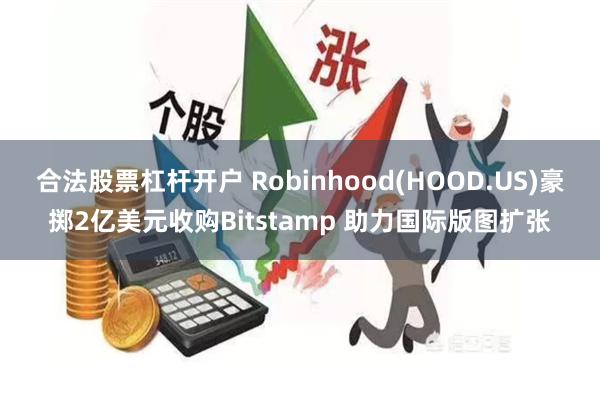 合法股票杠杆开户 Robinhood(HOOD.US)豪掷2亿美元收购Bitstamp 助力国际版图扩张