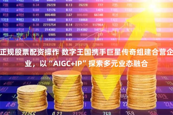 正规股票配资操作 数字王国携手巨星传奇组建合营企业，以“AIGC+IP”探索多元业态融合