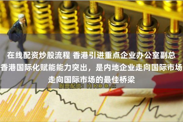 在线配资炒股流程 香港引进重点企业办公室副总裁彭文俊：香港国际化赋能能力突出，是内地企业走向国际市场的最佳桥梁