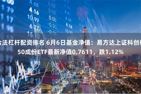 合法杠杆配资排名 6月6日基金净值：易方达上证科创板50成份ETF最新净值0.7611，跌1.12%