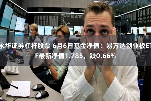 永华证券杠杆股票 6月6日基金净值：易方达创业板ETF最新净值1.785，跌0.66%