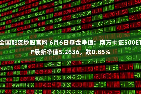 全国配资炒股官网 6月6日基金净值：南方中证500ETF最新净值5.2636，跌0.85%