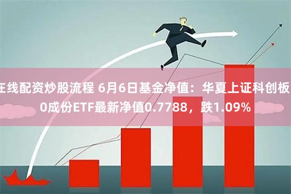 在线配资炒股流程 6月6日基金净值：华夏上证科创板50成份ETF最新净值0.7788，跌1.09%