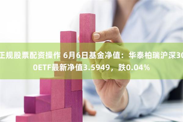 正规股票配资操作 6月6日基金净值：华泰柏瑞沪深300ETF最新净值3.5949，跌0.04%