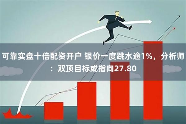 可靠实盘十倍配资开户 银价一度跳水逾1%，分析师：双顶目标或指向27.80