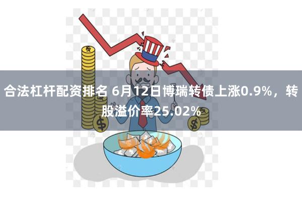 合法杠杆配资排名 6月12日博瑞转债上涨0.9%，转股溢价率25.02%