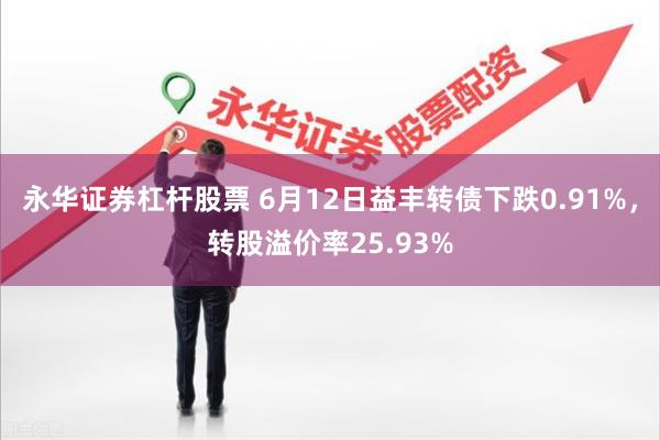 永华证券杠杆股票 6月12日益丰转债下跌0.91%，转股溢价率25.93%