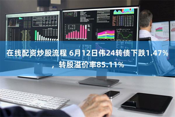 在线配资炒股流程 6月12日伟24转债下跌1.47%，转股溢价率85.11%