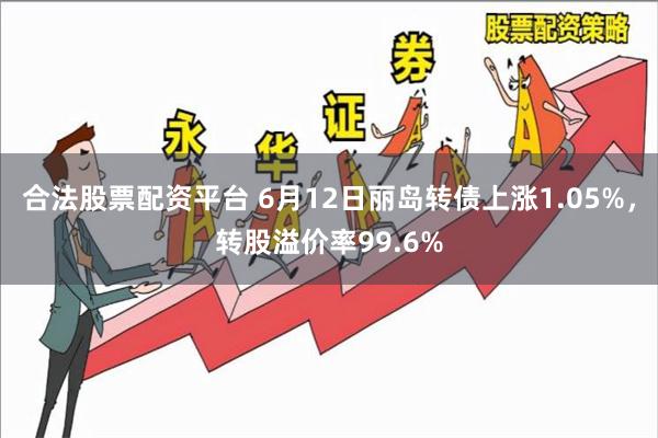 合法股票配资平台 6月12日丽岛转债上涨1.05%，转股溢价率99.6%