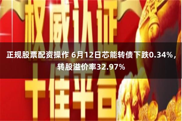 正规股票配资操作 6月12日芯能转债下跌0.34%，转股溢价率32.97%