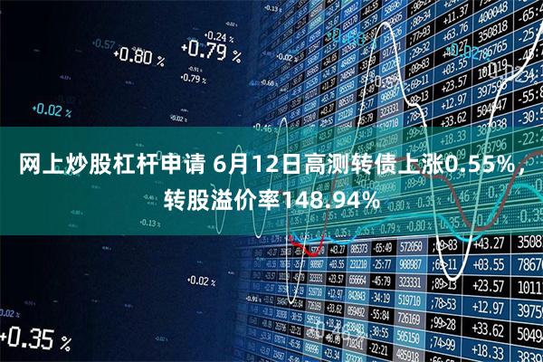 网上炒股杠杆申请 6月12日高测转债上涨0.55%，转股溢价率148.94%