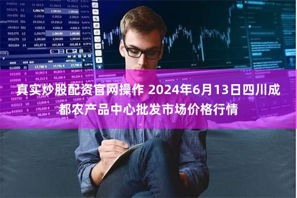 真实炒股配资官网操作 2024年6月13日四川成都农产品中心批发市场价格行情