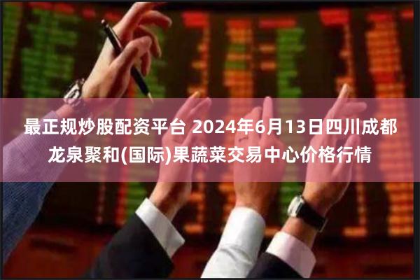 最正规炒股配资平台 2024年6月13日四川成都龙泉聚和(国际)果蔬菜交易中心价格行情