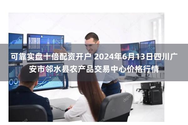 可靠实盘十倍配资开户 2024年6月13日四川广安市邻水县农产品交易中心价格行情