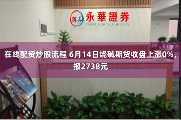 在线配资炒股流程 6月14日烧碱期货收盘上涨0%，报2738元