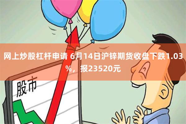 网上炒股杠杆申请 6月14日沪锌期货收盘下跌1.03%，报23520元