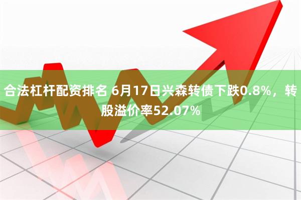 合法杠杆配资排名 6月17日兴森转债下跌0.8%，转股溢价率52.07%