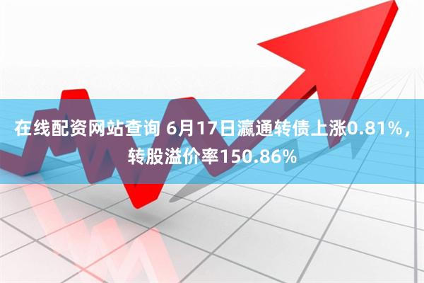 在线配资网站查询 6月17日瀛通转债上涨0.81%，转股溢价率150.86%