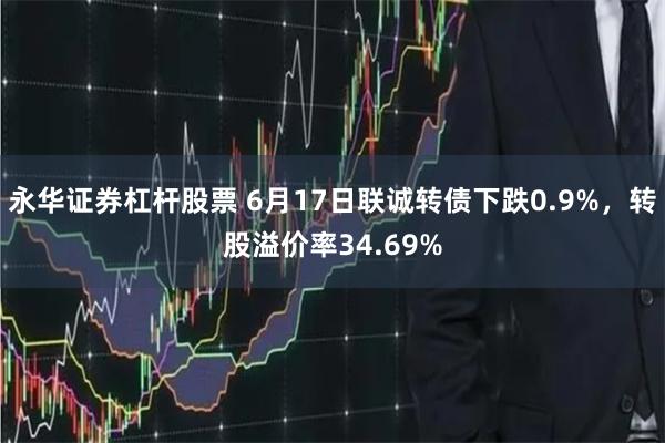 永华证券杠杆股票 6月17日联诚转债下跌0.9%，转股溢价率34.69%