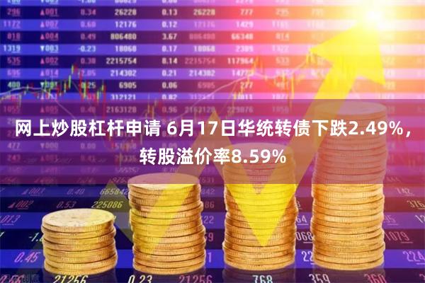 网上炒股杠杆申请 6月17日华统转债下跌2.49%，转股溢价率8.59%