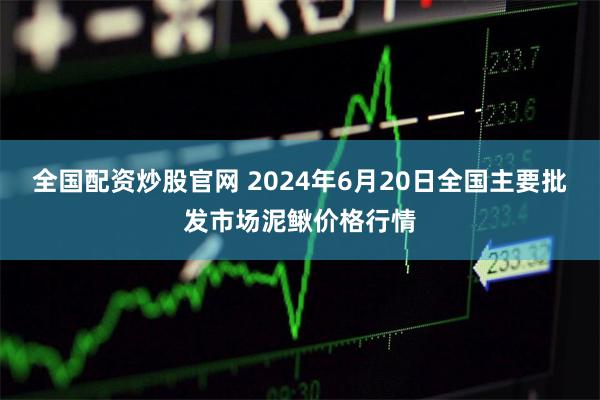 全国配资炒股官网 2024年6月20日全国主要批发市场泥鳅价格行情