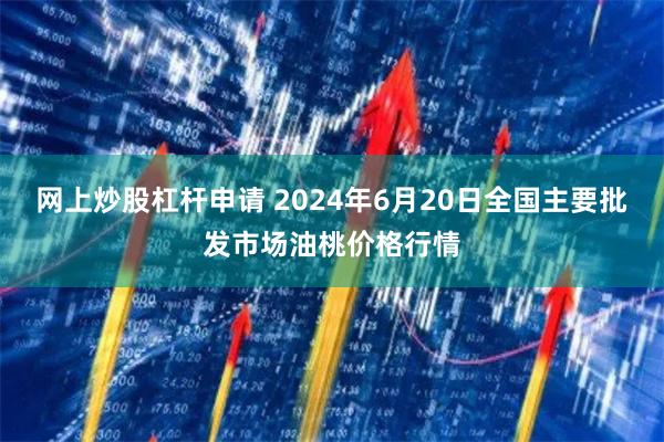 网上炒股杠杆申请 2024年6月20日全国主要批发市场油桃价格行情