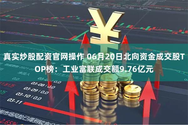 真实炒股配资官网操作 06月20日北向资金成交股TOP榜：工业富联成交额9.76亿元