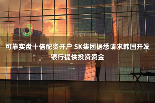 可靠实盘十倍配资开户 SK集团据悉请求韩国开发银行提供投资资金