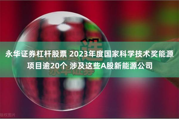 永华证券杠杆股票 2023年度国家科学技术奖能源项目逾20个 涉及这些A股新能源公司