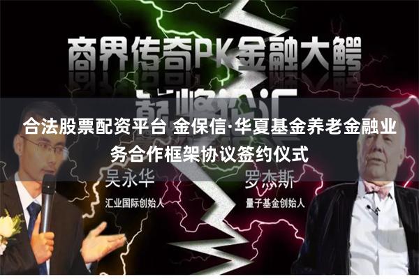 合法股票配资平台 金保信·华夏基金养老金融业务合作框架协议签约仪式