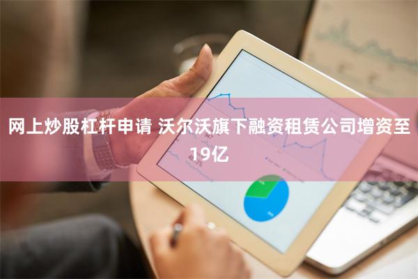 网上炒股杠杆申请 沃尔沃旗下融资租赁公司增资至19亿