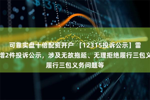 可靠实盘十倍配资开户 【12315投诉公示】雷士国际新增2件投诉公示，涉及无故拖延、无理拒绝履行三包义务问题等