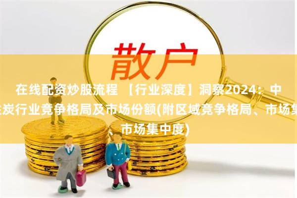 在线配资炒股流程 【行业深度】洞察2024：中国活性炭行业竞争格局及市场份额(附区域竞争格局、市场集中度)