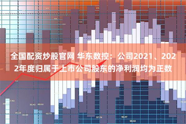 全国配资炒股官网 华东数控：公司2021、2022年度归属于上市公司股东的净利润均为正数