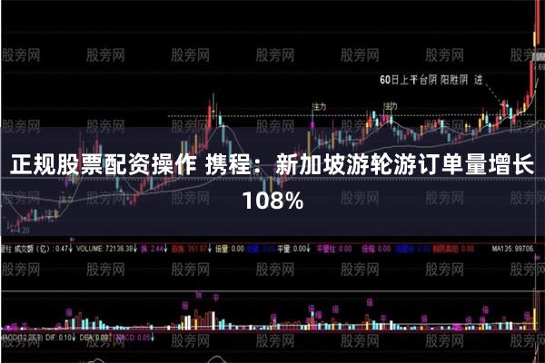 正规股票配资操作 携程：新加坡游轮游订单量增长108%