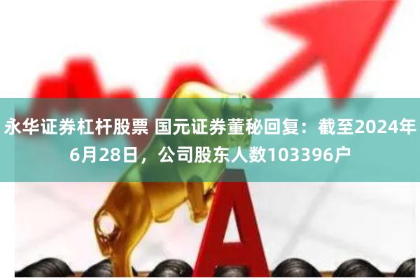 永华证券杠杆股票 国元证券董秘回复：截至2024年6月28日，公司股东人数103396户