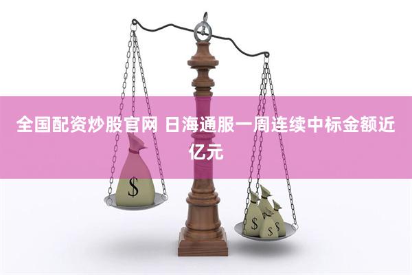 全国配资炒股官网 日海通服一周连续中标金额近亿元