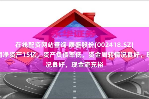 在线配资网站查询 康盛股份(002418.SZ)：目前公司净资产15亿，资产负债率低，资金周转情况良好，现金流充裕