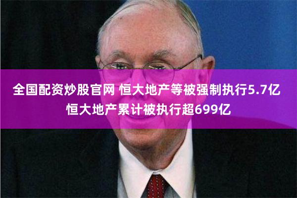 全国配资炒股官网 恒大地产等被强制执行5.7亿 恒大地产累计被执行超699亿