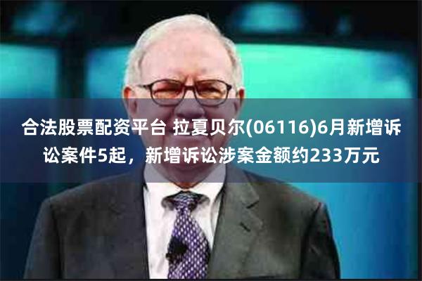 合法股票配资平台 拉夏贝尔(06116)6月新增诉讼案件5起，新增诉讼涉案金额约233万元