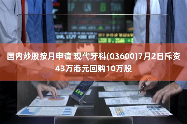 国内炒股按月申请 现代牙科(03600)7月2日斥资43万港元回购10万股