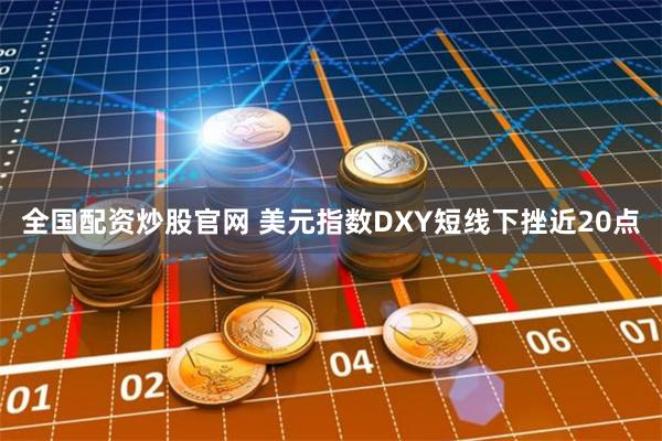 全国配资炒股官网 美元指数DXY短线下挫近20点