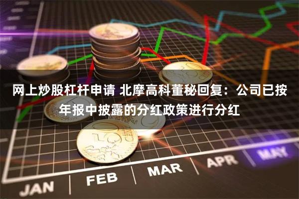 网上炒股杠杆申请 北摩高科董秘回复：公司已按年报中披露的分红政策进行分红