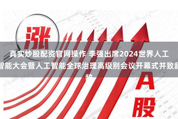 真实炒股配资官网操作 李强出席2024世界人工智能大会暨人工智能全球治理高级别会议开幕式并致辞