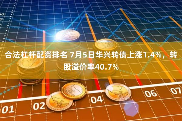 合法杠杆配资排名 7月5日华兴转债上涨1.4%，转股溢价率40.7%