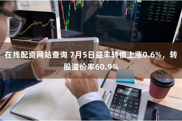 在线配资网站查询 7月5日益丰转债上涨0.6%，转股溢价率60.9%