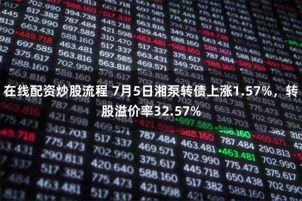 在线配资炒股流程 7月5日湘泵转债上涨1.57%，转股溢价率32.57%