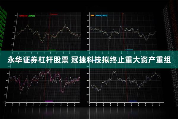 永华证券杠杆股票 冠捷科技拟终止重大资产重组